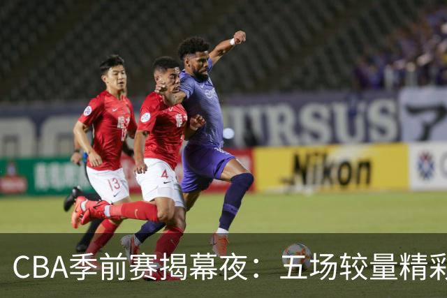 CBA季前赛揭幕夜：五场较量精彩纷呈，绝杀与逆转交织